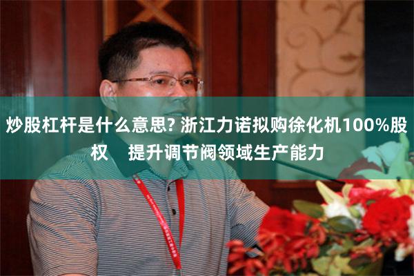 炒股杠杆是什么意思? 浙江力诺拟购徐化机100%股权    提升调节阀领域生产能力