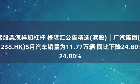 买股票怎样加杠杆 格隆汇公告精选(港股)︱广汽集团(02238.HK)5月汽车销量为11.77万辆 同比下降24.80%