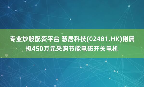 专业炒股配资平台 慧居科技(02481.HK)附属拟450万元采购节能电磁开关电机