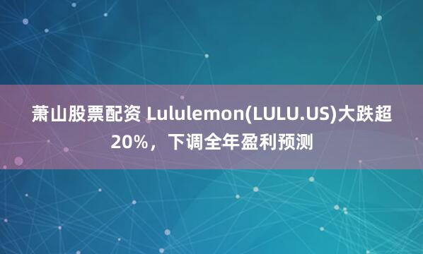 萧山股票配资 Lululemon(LULU.US)大跌超20%，下调全年盈利预测