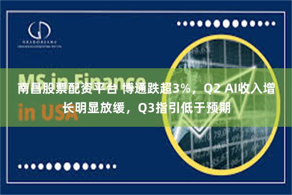 南昌股票配资平台 博通跌超3%，Q2 AI收入增长明显放缓，Q3指引低于预期