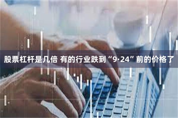 股票杠杆是几倍 有的行业跌到“9·24”前的价格了