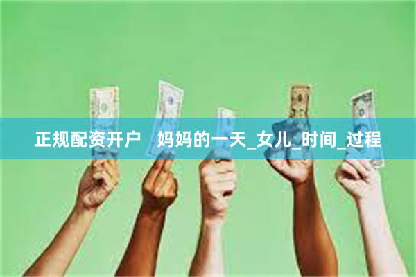 正规配资开户   妈妈的一天_女儿_时间_过程