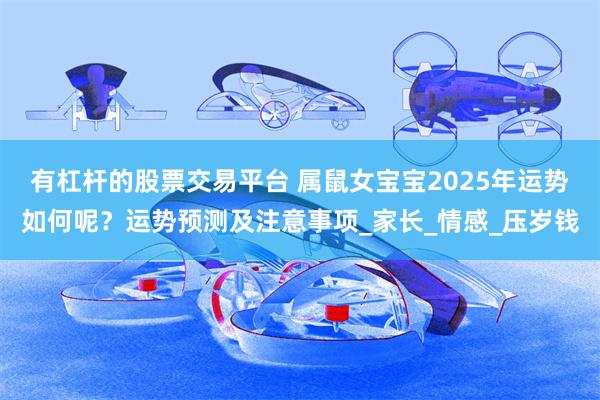 有杠杆的股票交易平台 属鼠女宝宝2025年运势如何呢？运势预测及注意事项_家长_情感_压岁钱