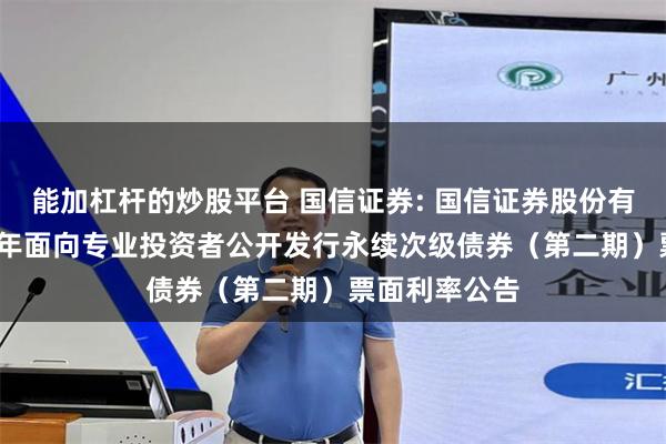 能加杠杆的炒股平台 国信证券: 国信证券股份有限公司2025年面向专业投资者公开发行永续次级债券(第二期)票面利率公告