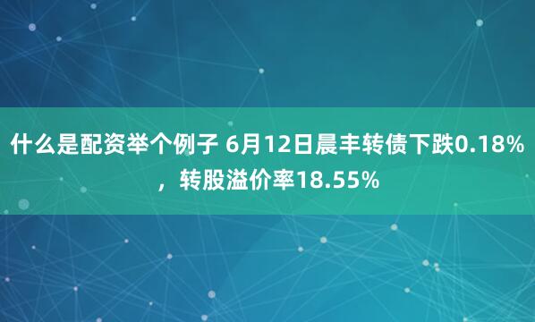 什么是配资举个例子 6月12日晨丰转债下跌0.18%，转股溢价率18.55%