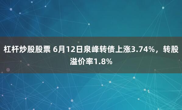 杠杆炒股股票 6月12日泉峰转债上涨3.74%，转股溢价率1.8%