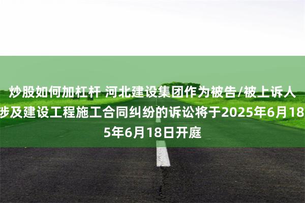 炒股如何加杠杆 河北建设集团作为被告/被上诉人的1起涉及建设工程施工合同纠纷的诉讼将于2025年6月18日开庭