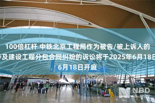 100倍杠杆 中铁北京工程局作为被告/被上诉人的1起涉及建设工程分包合同纠纷的诉讼将于2025年6月18日开庭