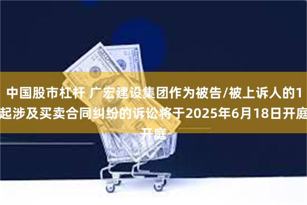 中国股市杠杆 广宏建设集团作为被告/被上诉人的1起涉及买卖合同纠纷的诉讼将于2025年6月18日开庭