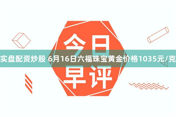 实盘配资炒股 6月16日六福珠宝黄金价格1035元/克