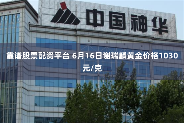 靠谱股票配资平台 6月16日谢瑞麟黄金价格1030元/克