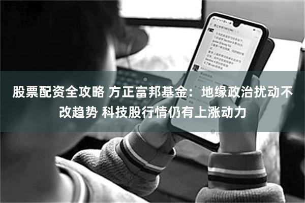 股票配资全攻略 方正富邦基金：地缘政治扰动不改趋势 科技股行情仍有上涨动力
