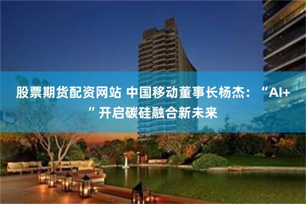 股票期货配资网站 中国移动董事长杨杰：“AI+”开启碳硅融合新未来