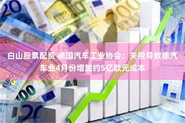 白山股票配资 德国汽车工业协会：关税导致德汽车业4月份增加约5亿欧元成本