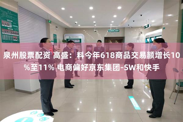 泉州股票配资 高盛：料今年618商品交易额增长10%至11% 电商偏好京东集团-SW和快手