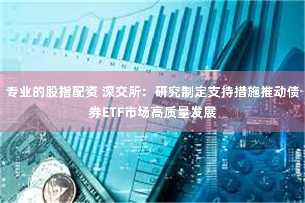 专业的股指配资 深交所：研究制定支持措施推动债券ETF市场高质量发展