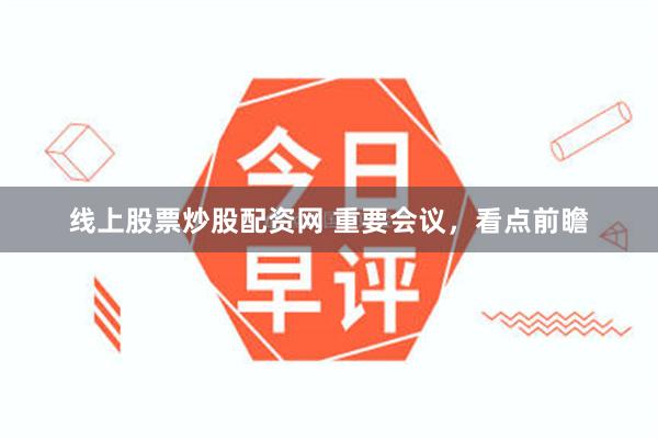 线上股票炒股配资网 重要会议，看点前瞻