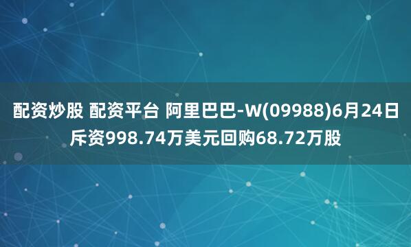 配资炒股 配资平台 阿里巴巴-W(09988)6月24日斥资998.74万美元回购68.72万股