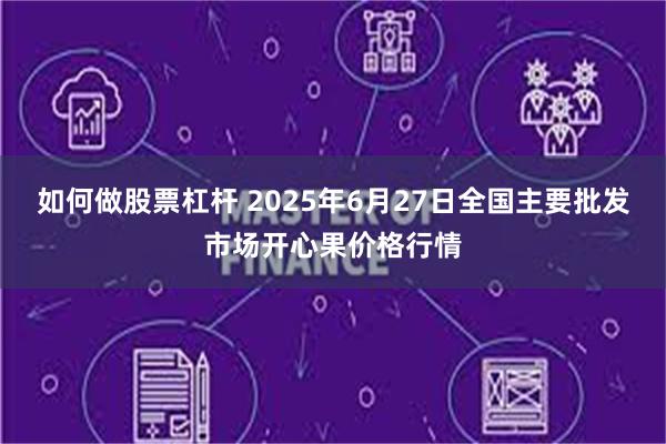 如何做股票杠杆 2025年6月27日全国主要批发市场开心果价格行情