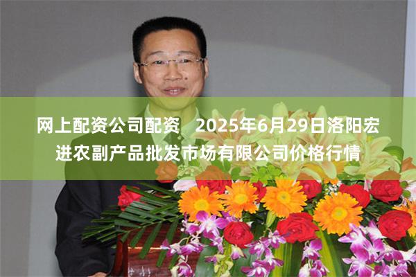 网上配资公司配资   2025年6月29日洛阳宏进农副产品批发市场有限公司价格行情