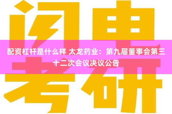 配资杠杆是什么样 太龙药业：第九届董事会第三十二次会议决议公告