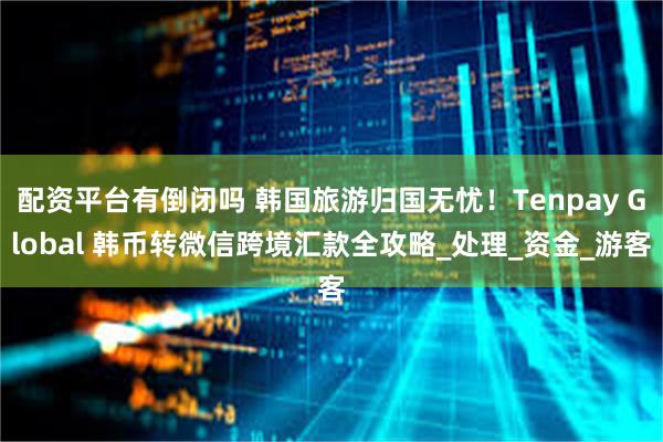 配资平台有倒闭吗 韩国旅游归国无忧！Tenpay Global 韩币转微信跨境汇款全攻略_处理_资金_游客