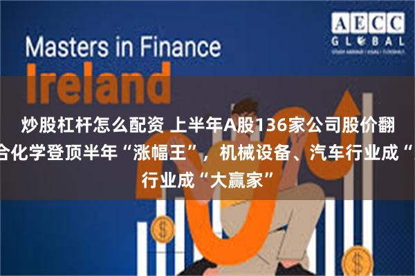 炒股杠杆怎么配资 上半年A股136家公司股价翻番：联合化学登顶半年“涨幅王”，机械设备、汽车行业成“大赢家”