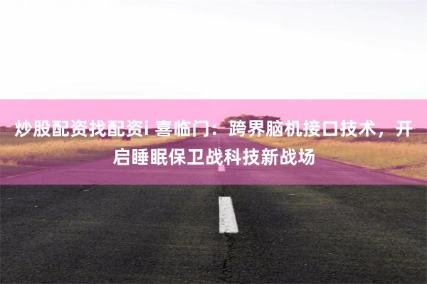 炒股配资找配资i 喜临门：跨界脑机接口技术，开启睡眠保卫战科技新战场