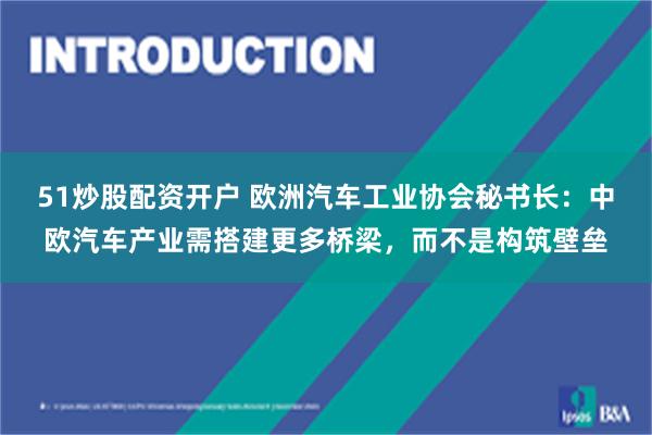 51炒股配资开户 欧洲汽车工业协会秘书长：中欧汽车产业需搭建更多桥梁，而不是构筑壁垒