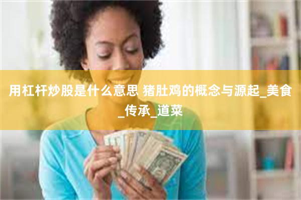 用杠杆炒股是什么意思 猪肚鸡的概念与源起_美食_传承_道菜