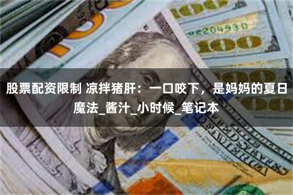 股票配资限制 凉拌猪肝：一口咬下，是妈妈的夏日魔法_酱汁_小时候_笔记本