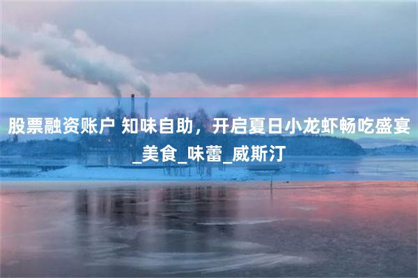 股票融资账户 知味自助，开启夏日小龙虾畅吃盛宴_美食_味蕾_威斯汀