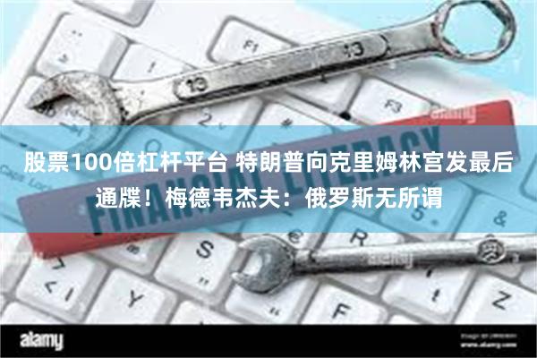 股票100倍杠杆平台 特朗普向克里姆林宫发最后通牒！梅德韦杰夫：俄罗斯无所谓