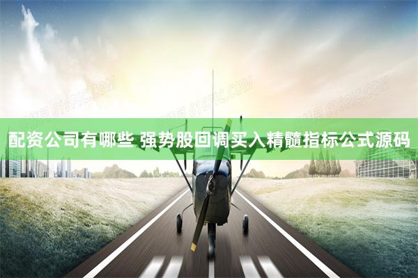 配资公司有哪些 强势股回调买入精髓指标公式源码