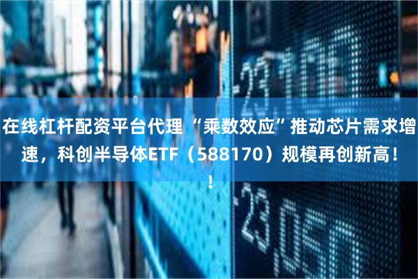在线杠杆配资平台代理 “乘数效应”推动芯片需求增速，科创半导体ETF（588170）规模再创新高！