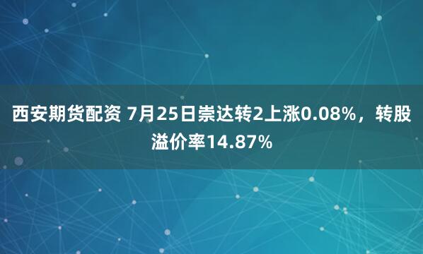 西安期货配资 7月25日崇达转2上涨0.08%，转股溢价率14.87%