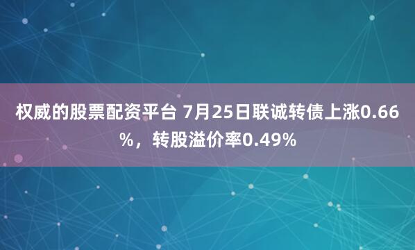 权威的股票配资平台 7月25日联诚转债上涨0.66%，转股溢价率0.49%