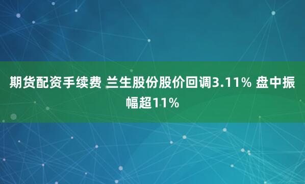期货配资手续费 兰生股份股价回调3.11% 盘中振幅超11%