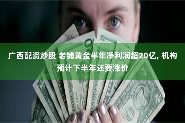 广西配资炒股 老铺黄金半年净利润超20亿, 机构预计下半年还要涨价