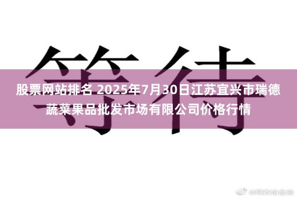 股票网站排名 2025年7月30日江苏宜兴市瑞德蔬菜果品批发市场有限公司价格行情