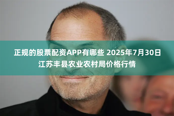 正规的股票配资APP有哪些 2025年7月30日江苏丰县农业农村局价格行情