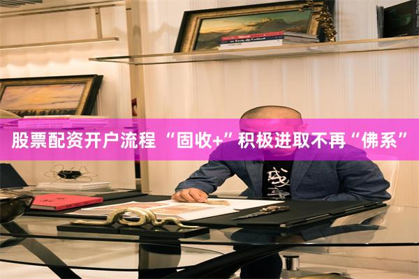 股票配资开户流程 “固收+”积极进取不再“佛系”