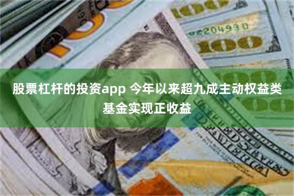 股票杠杆的投资app 今年以来超九成主动权益类基金实现正收益