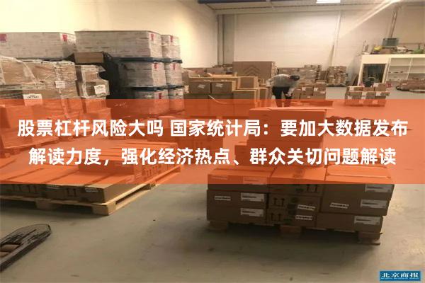 股票杠杆风险大吗 国家统计局：要加大数据发布解读力度，强化经济热点、群众关切问题解读