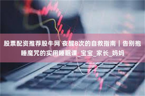 股票配资推荐股牛网 夜醒8次的自救指南｜告别抱睡魔咒的实用睡眠课_宝宝_家长_妈妈