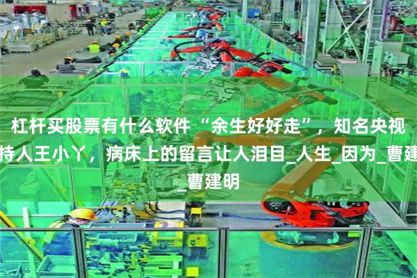 杠杆买股票有什么软件 “余生好好走”，知名央视主持人王小丫，病床上的留言让人泪目_人生_因为_曹建明