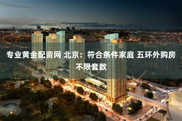 专业黄金配资网 北京：符合条件家庭 五环外购房不限套数