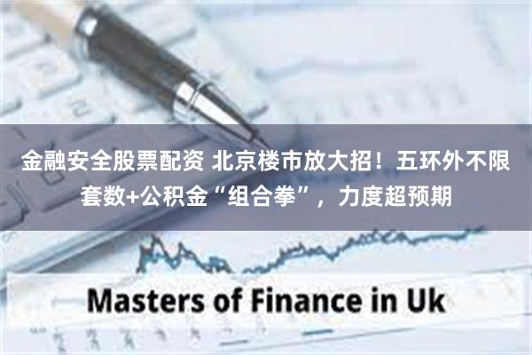 金融安全股票配资 北京楼市放大招！五环外不限套数+公积金“组合拳”，力度超预期