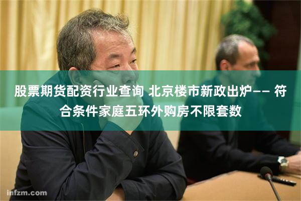股票期货配资行业查询 北京楼市新政出炉—— 符合条件家庭五环外购房不限套数